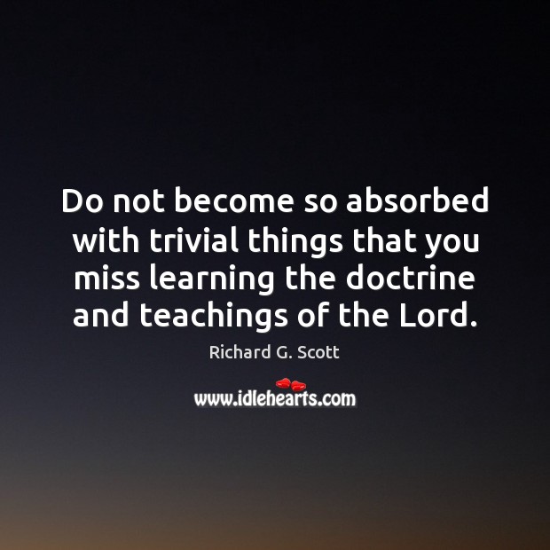 Do not become so absorbed with trivial things that you miss learning Richard G. Scott Picture Quote