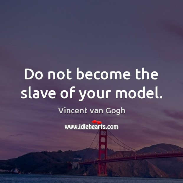 Do not become the slave of your model. Vincent van Gogh Picture Quote