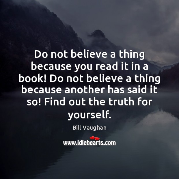 Do not believe a thing because you read it in a book! Bill Vaughan Picture Quote