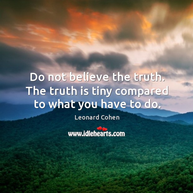Do not believe the truth. The truth is tiny compared to what you have to do. Leonard Cohen Picture Quote