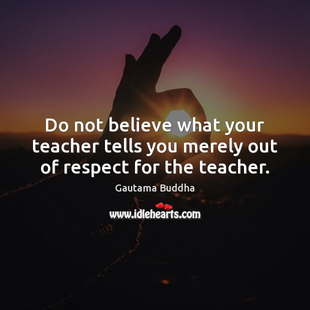 Do not believe what your teacher tells you merely out of respect for the teacher. Gautama Buddha Picture Quote