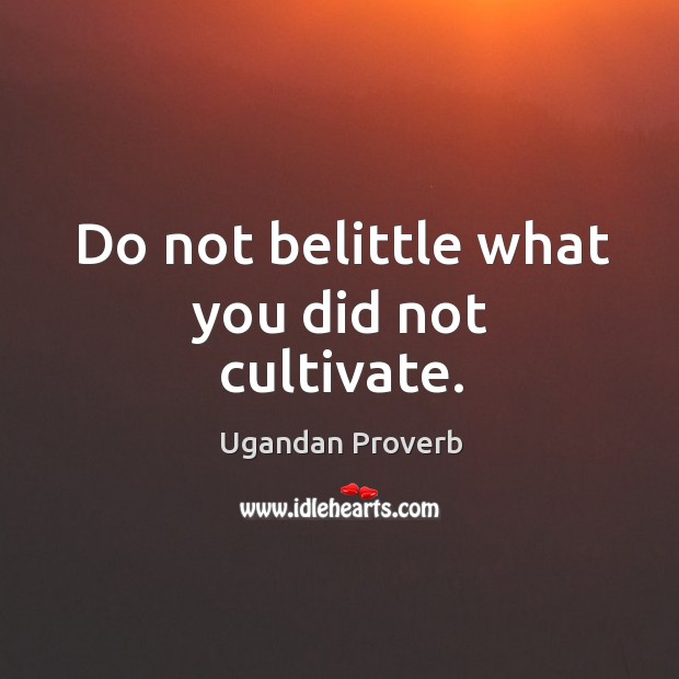 Do not belittle what you did not cultivate. 
