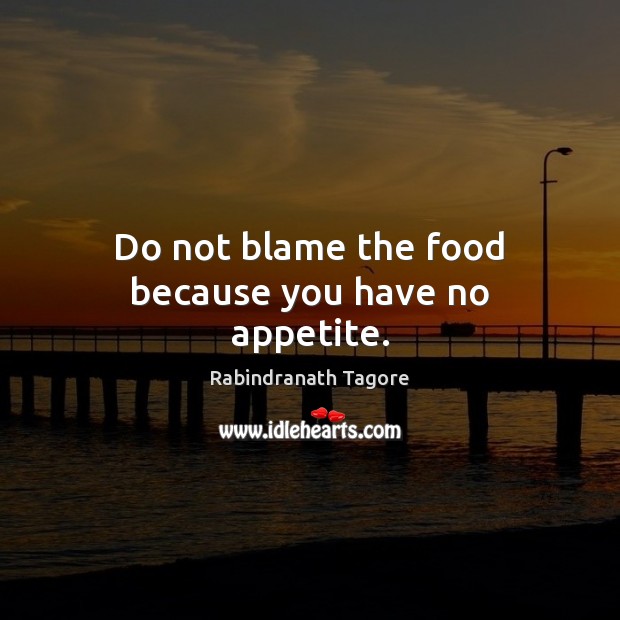 Do not blame the food because you have no appetite. Rabindranath Tagore Picture Quote