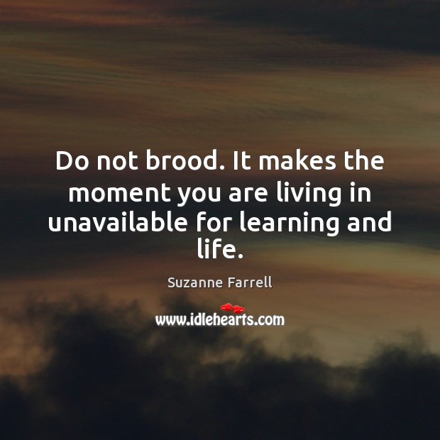 Do not brood. It makes the moment you are living in unavailable for learning and life. Suzanne Farrell Picture Quote