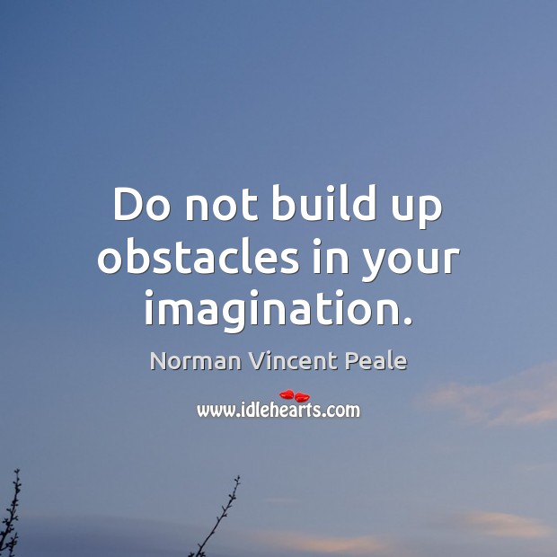 Do not build up obstacles in your imagination. Image