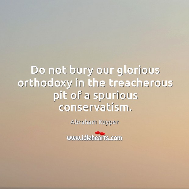 Do not bury our glorious orthodoxy in the treacherous pit of a spurious conservatism. Abraham Kuyper Picture Quote