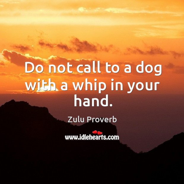 Do not call to a dog with a whip in your hand. Zulu Proverbs Image