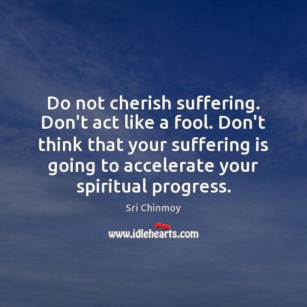 Do not cherish suffering. Don’t act like a fool. Don’t think that Image