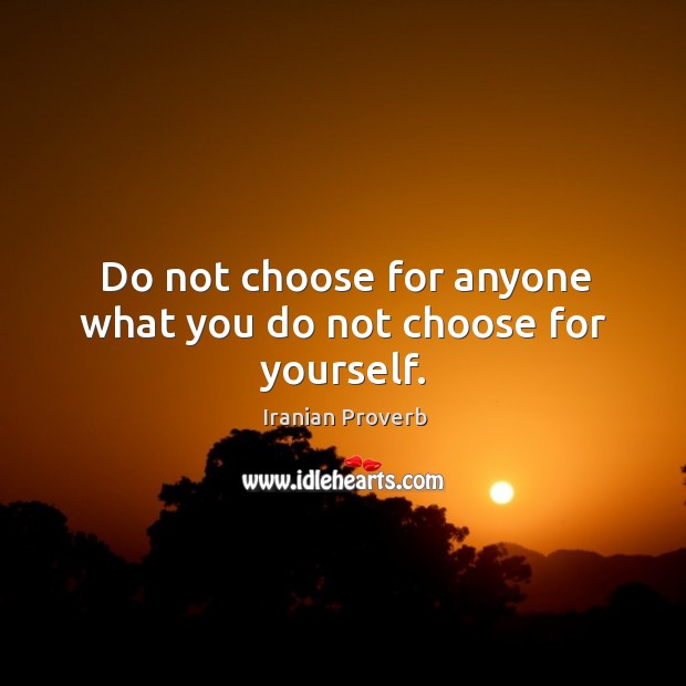Do not choose for anyone what you do not choose for yourself. Iranian Proverbs Image
