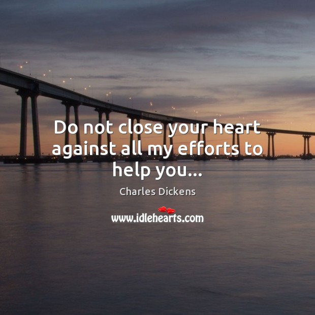Do not close your heart against all my efforts to help you… Charles Dickens Picture Quote