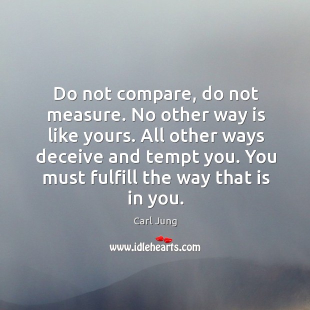 Do not compare, do not measure. No other way is like yours. Image