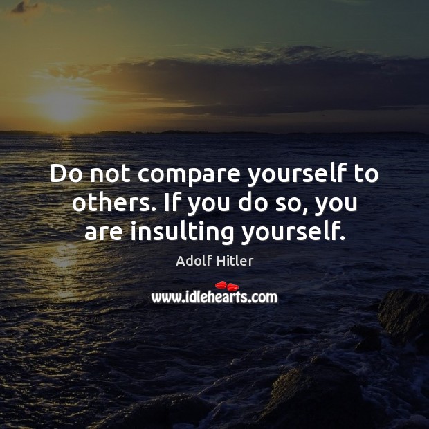 Do not compare yourself to others. If you do so, you are insulting yourself. Adolf Hitler Picture Quote