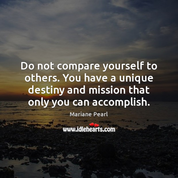 Do not compare yourself to others. You have a unique destiny and Image
