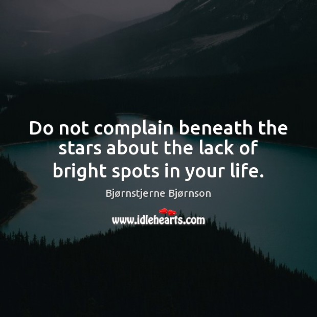 Do not complain beneath the stars about the lack of bright spots in your life. Image