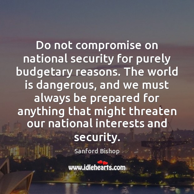 Do not compromise on national security for purely budgetary reasons. The world Sanford Bishop Picture Quote