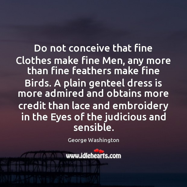 Do not conceive that fine Clothes make fine Men, any more than George Washington Picture Quote