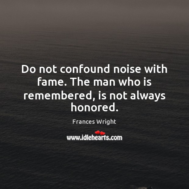 Do not confound noise with fame. The man who is remembered, is not always honored. Frances Wright Picture Quote