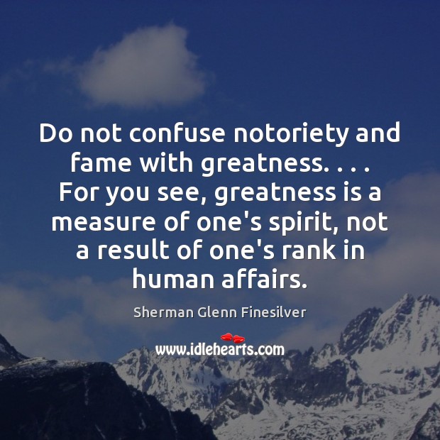 Do not confuse notoriety and fame with greatness. . . . For you see, greatness Sherman Glenn Finesilver Picture Quote