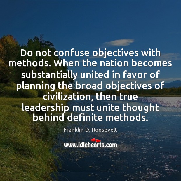 Do not confuse objectives with methods. When the nation becomes substantially united Franklin D. Roosevelt Picture Quote