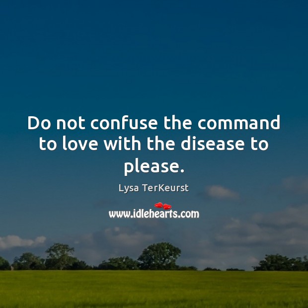 Do not confuse the command to love with the disease to please. Lysa TerKeurst Picture Quote
