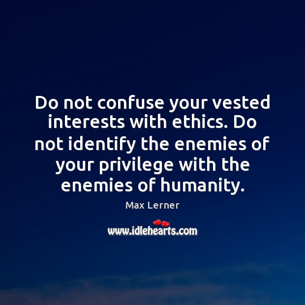 Do not confuse your vested interests with ethics. Do not identify the Max Lerner Picture Quote