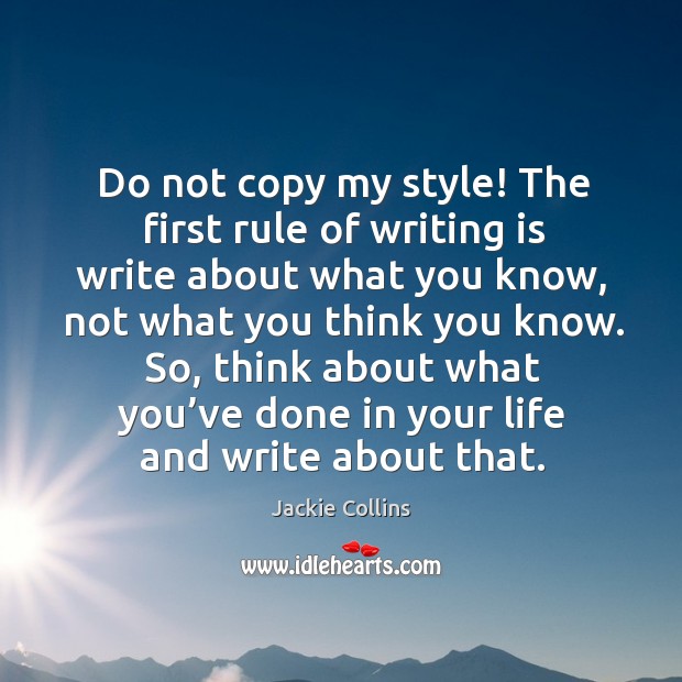 Do not copy my style! the first rule of writing is write about what you know Jackie Collins Picture Quote