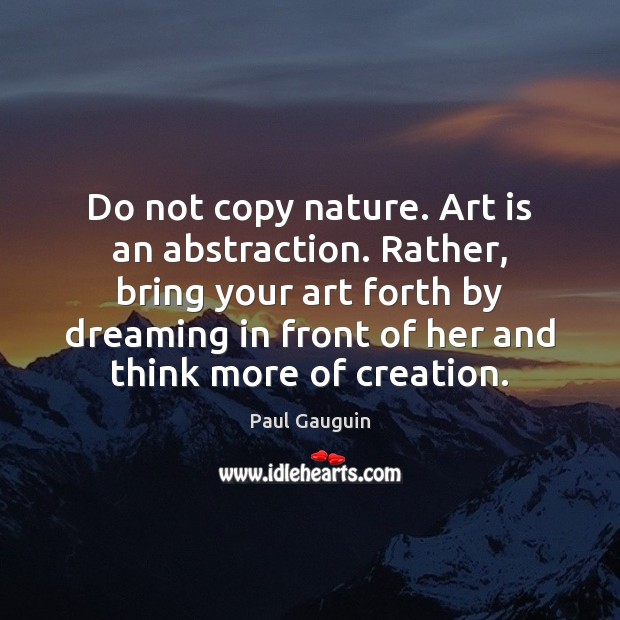 Do not copy nature. Art is an abstraction. Rather, bring your art Image