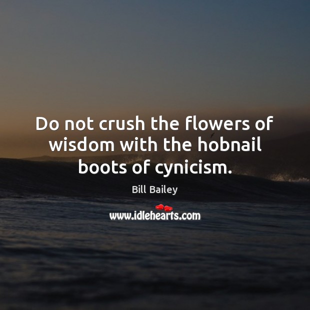 Do not crush the flowers of wisdom with the hobnail boots of cynicism. Bill Bailey Picture Quote