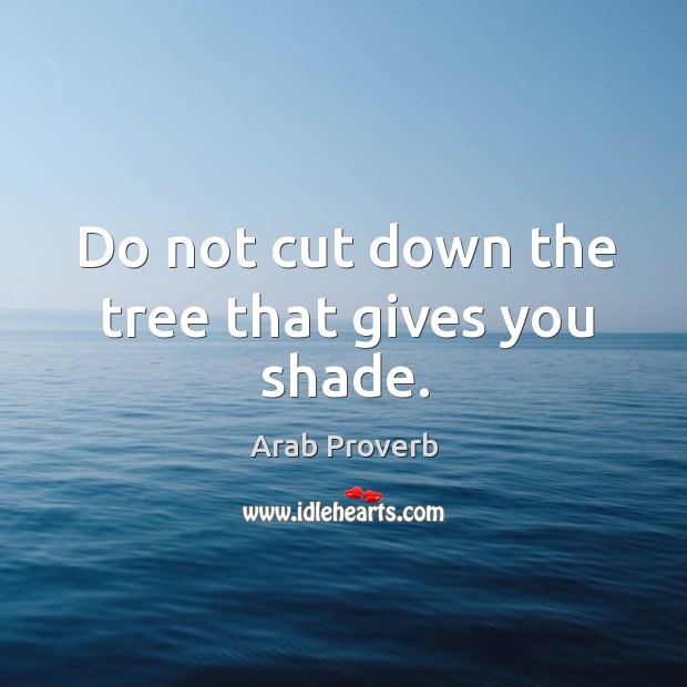 Do not cut down the tree that gives you shade. Arab Proverbs Image