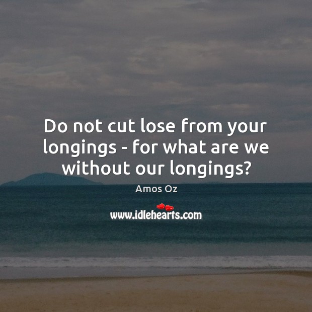 Do not cut lose from your longings – for what are we without our longings? Amos Oz Picture Quote