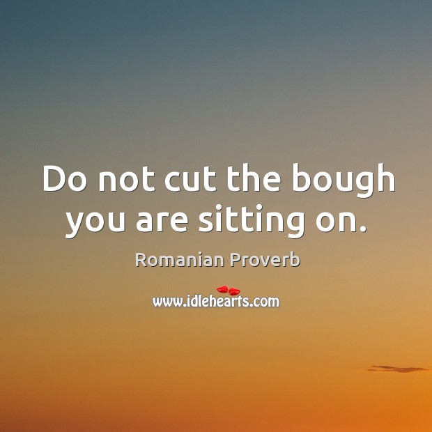 Do not cut the bough you are sitting on. Romanian Proverbs Image