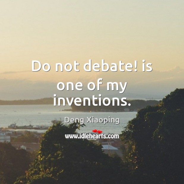 Do not debate! is one of my inventions. Deng Xiaoping Picture Quote