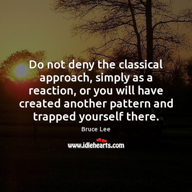 Do not deny the classical approach, simply as a reaction, or you Bruce Lee Picture Quote