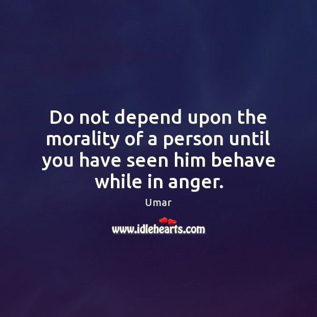 Do not depend upon the morality of a person until you have seen him behave while in anger. Umar Picture Quote