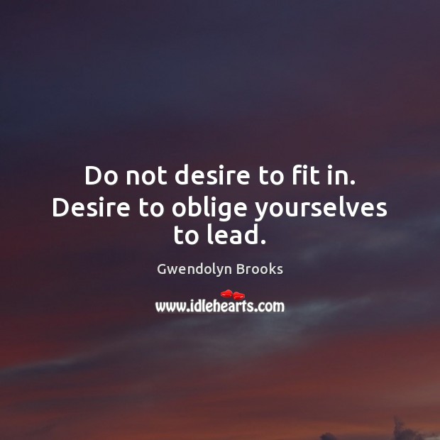 Do not desire to fit in. Desire to oblige yourselves to lead. Gwendolyn Brooks Picture Quote