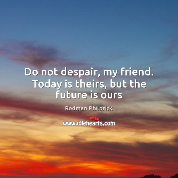 Do not despair, my friend. Today is theirs, but the future is ours Rodman Philbrick Picture Quote