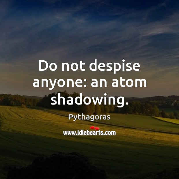 Do not despise anyone: an atom shadowing. Pythagoras Picture Quote