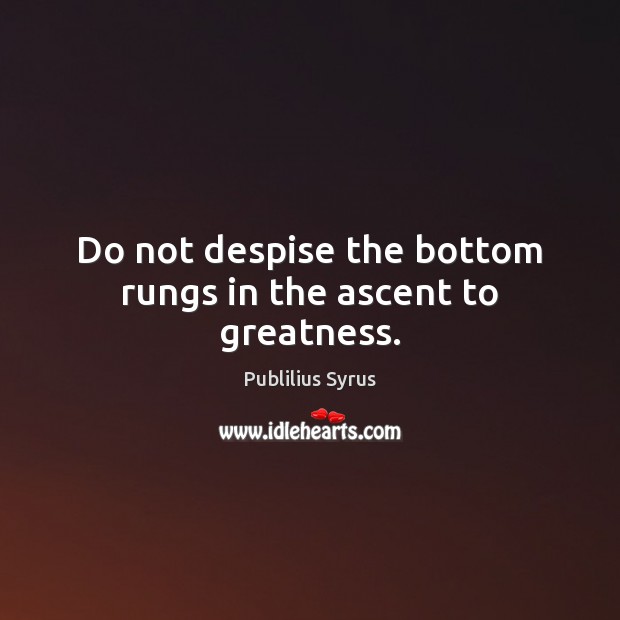Do not despise the bottom rungs in the ascent to greatness. Publilius Syrus Picture Quote