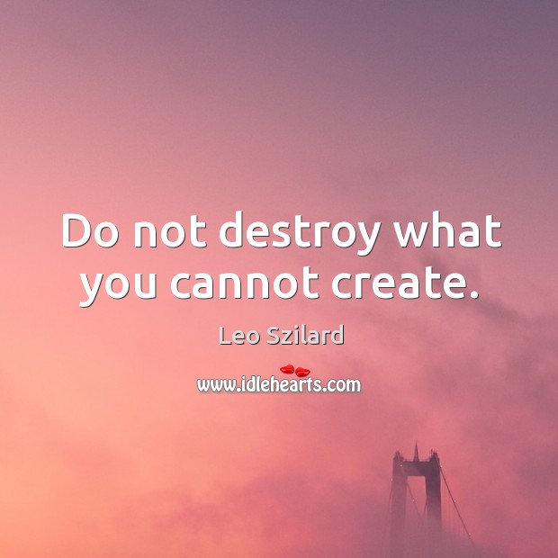 Do not destroy what you cannot create. Leo Szilard Picture Quote