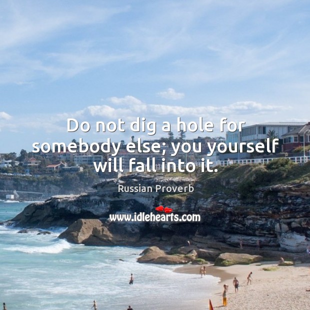 Do not dig a hole for somebody else; you yourself will fall into it. Image