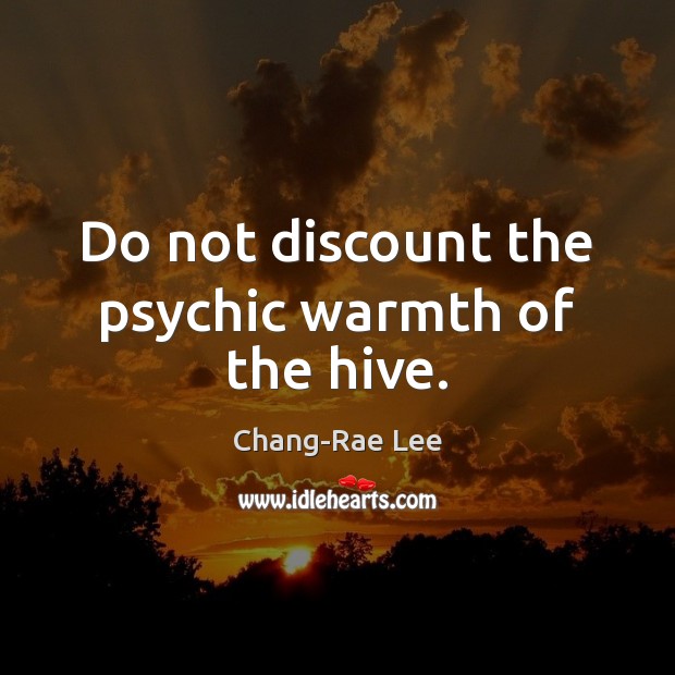 Do not discount the psychic warmth of the hive. Chang-Rae Lee Picture Quote