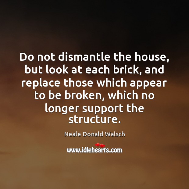 Do not dismantle the house, but look at each brick, and replace Neale Donald Walsch Picture Quote