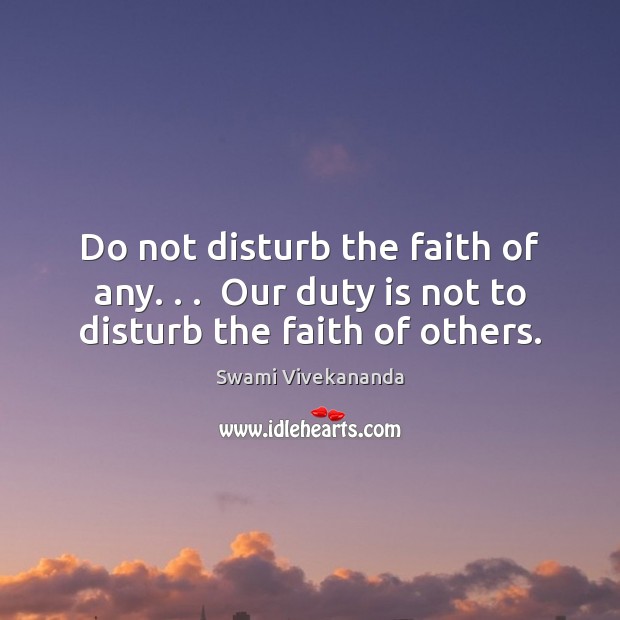 Do not disturb the faith of any. . .  Our duty is not to disturb the faith of others. Swami Vivekananda Picture Quote