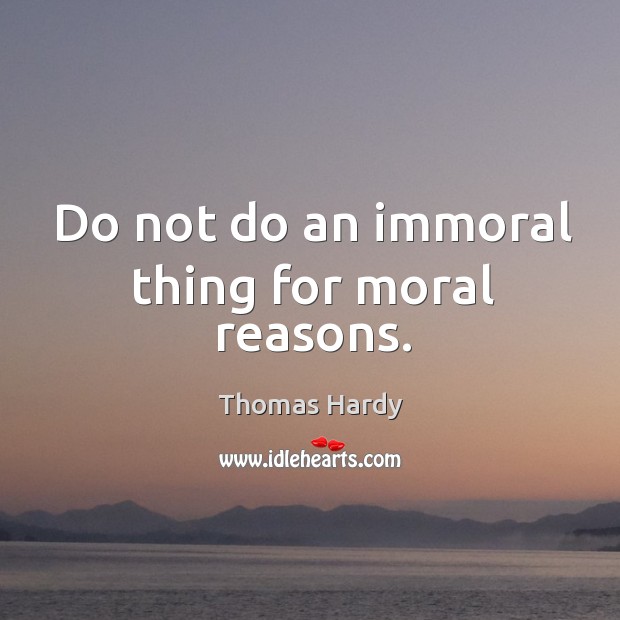 Do not do an immoral thing for moral reasons. Thomas Hardy Picture Quote