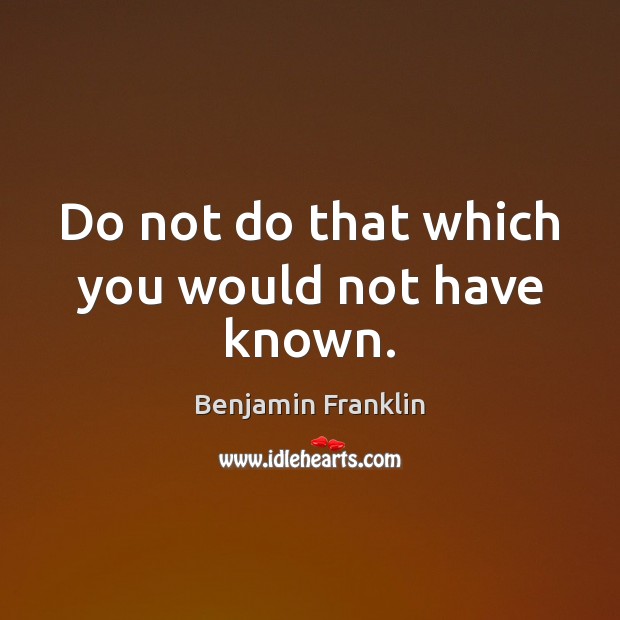 Do not do that which you would not have known. Benjamin Franklin Picture Quote