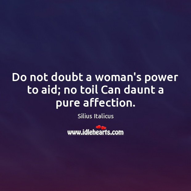 Do not doubt a woman’s power to aid; no toil Can daunt a pure affection. Silius Italicus Picture Quote