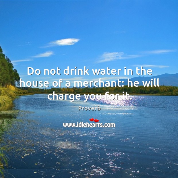 Do not drink water in the house of a merchant: he will charge you for it. Image