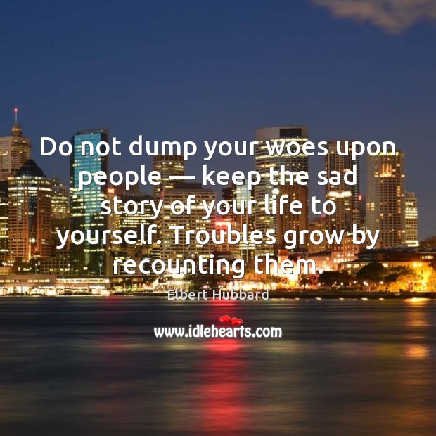 Do not dump your woes upon people — keep the sad story of Elbert Hubbard Picture Quote