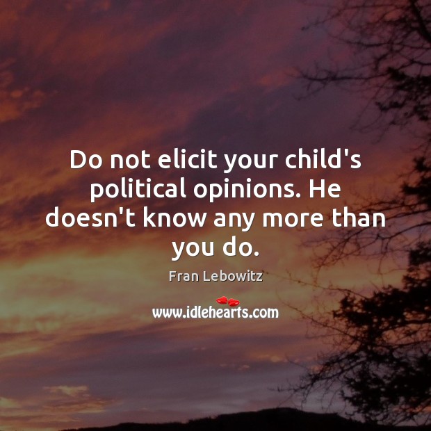 Do not elicit your child’s political opinions. He doesn’t know any more than you do. Fran Lebowitz Picture Quote
