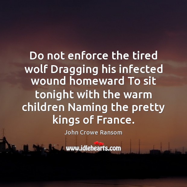 Do not enforce the tired wolf Dragging his infected wound homeward To Image